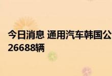 今日消息 通用汽车韩国公司：6月全球销量同比下降0.7%至26688辆