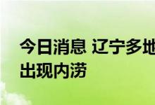 今日消息 辽宁多地发布暴雨橙色预警，城市出现内涝