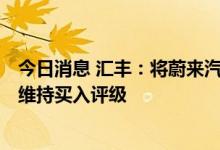今日消息 汇丰：将蔚来汽车目标价从26美元上调至28美元 维持买入评级