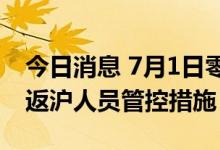 今日消息 7月1日零时起，上海调整离沪来沪返沪人员管控措施