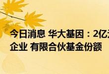 今日消息 华大基因：2亿元认购厦门源峰股权投资基金合伙企业 有限合伙基金份额