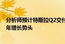 分析师预计特斯拉Q2交付29.5万辆电动汽车 将终结连续两年增长势头