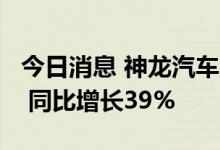 今日消息 神龙汽车上半年累计销量超5.6万辆 同比增长39%