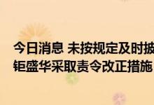 今日消息 未按规定及时披露2021年年度报告 深圳证监局对钜盛华采取责令改正措施