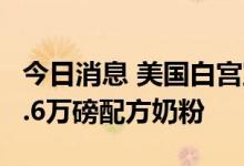 今日消息 美国白宫宣布将从澳大利亚进口约5.6万磅配方奶粉