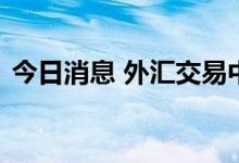 今日消息 外汇交易中心优化收盘价交易机制