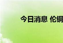 今日消息 伦铜跌破8000美元/吨