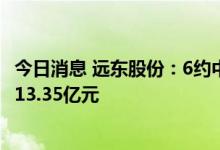 今日消息 远东股份：6约中标/签约千万元以上合同订单合计13.35亿元