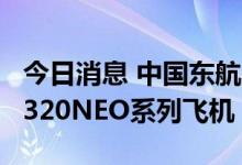今日消息 中国东航：向空客公司购买100架A320NEO系列飞机