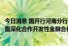 今日消息 国开行河南分行与洛阳市政府签署《“十四五”全面深化合作开发性金融合作备忘录》