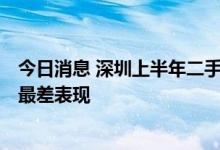 今日消息 深圳上半年二手房成交不足万套 录得2007年以来最差表现