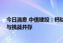 今日消息 中信建投：钙钛矿电池优势明显 产业化之路机遇与挑战并存