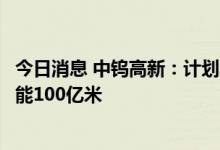 今日消息 中钨高新：计划年内新增光伏用高强度切割钨丝产能100亿米