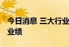 今日消息 三大行业领衔 多家公司预喜上半年业绩