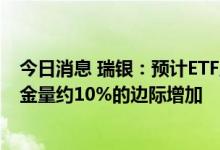 今日消息 瑞银：预计ETF互联互通将带动A股市场交易和资金量约10%的边际增加