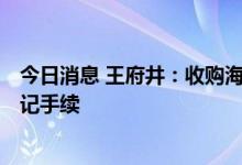 今日消息 王府井：收购海南旅业100%股权完成工商变更登记手续