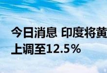 今日消息 印度将黄金的基本进口关税从7.5%上调至12.5％