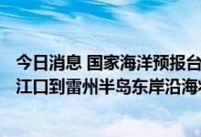 今日消息 国家海洋预报台：预计7月1日上午到2日中午，珠江口到雷州半岛东岸沿海将出现50到120厘米的风暴