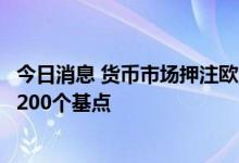 今日消息 货币市场押注欧洲央行到2023年6月加息幅度不足200个基点