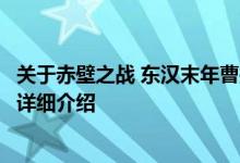 关于赤壁之战 东汉末年曹操和孙刘联军之间的一次大型战役详细介绍