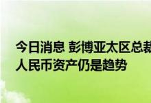 今日消息 彭博亚太区总裁李冰：信用债渐受外资关注 增配人民币资产仍是趋势