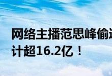 网络主播范思峰偷逃税被罚649.5万：半年累计超16.2亿！