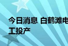 今日消息 白鹤滩电站外送江苏特高压工程竣工投产