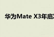 华为Mate X3年底发布 多方配置得到升级