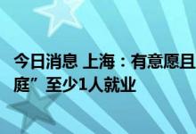 今日消息 上海：有意愿且服从安排前提下，确保“零就业家庭”至少1人就业
