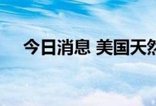 今日消息 美国天然气期货日内重挫15%