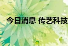 今日消息 传艺科技触及涨停 走出10天8板