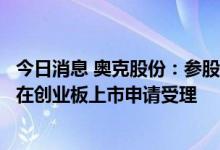 今日消息 奥克股份：参股公司苏州华一首次公开发行股票并在创业板上市申请受理
