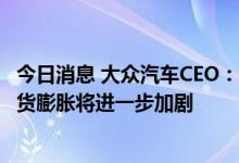 今日消息 大众汽车CEO：如果没有与中国业务往来，德国通货膨胀将进一步加剧