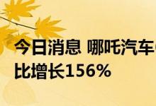 今日消息 哪吒汽车6月份交付量13157台，同比增长156%