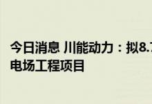今日消息 川能动力：拟8.72亿元投资建设会东县淌塘二期风电场工程项目