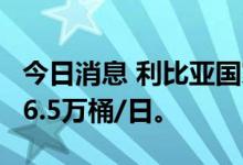 今日消息 利比亚国家石油公司：出口量减少86.5万桶/日。
