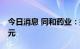 今日消息 同和药业：拟定增募资不超过11亿元