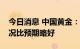 今日消息 中国黄金：二季度实体门店经营情况比预期略好