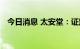 今日消息 太安堂：证监会决定对公司立案