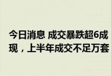 今日消息 成交暴跌超6成，深圳二手房录得近15年来最差表现，上半年成交不足万套