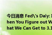 今日消息 Fed's Daly: I Would Say 75 Bps in July, and then You Figure out What else Needs to Be Done So That We Can Get to 3.1% by the End of the Year.