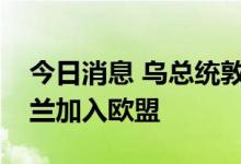 今日消息 乌总统敦促议会采取措施推动乌克兰加入欧盟