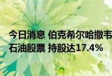 今日消息 伯克希尔哈撒韦斥资5.82亿美元买入990万股西方石油股票 持股达17.4%