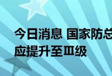今日消息 国家防总将防汛防台风Ⅳ级应急响应提升至Ⅲ级