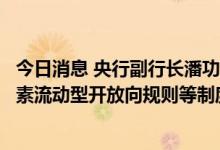 今日消息 央行副行长潘功胜：进一步全面推动债券市场由要素流动型开放向规则等制度型开放转变