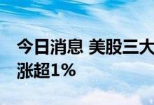 今日消息 美股三大股指集体收高 道指初步收涨超1%