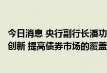 今日消息 央行副行长潘功胜：加强债券市场制度创新和产品创新 提高债券市场的覆盖面和包容性