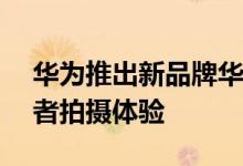 华为推出新品牌华为影像XMAGE 聚焦消费者拍摄体验