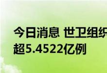 今日消息 世卫组织：全球新冠肺炎确诊病例超5.4522亿例