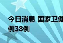 今日消息 国家卫健委：昨日新增本土确诊病例38例